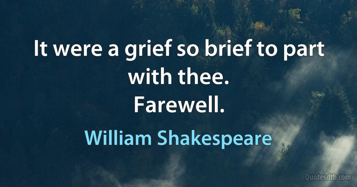 It were a grief so brief to part with thee.
Farewell. (William Shakespeare)