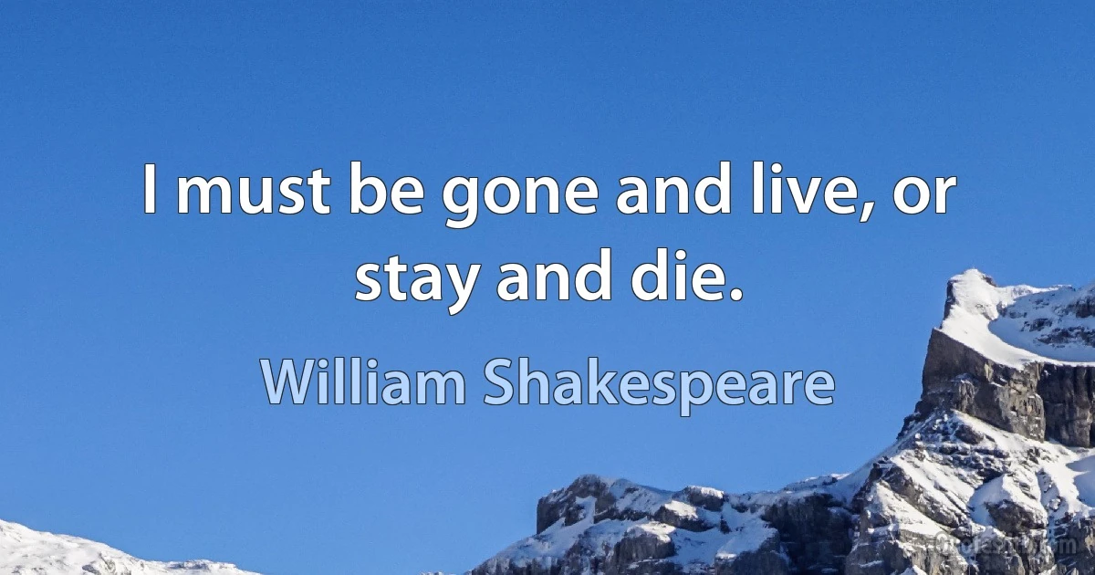 I must be gone and live, or stay and die. (William Shakespeare)