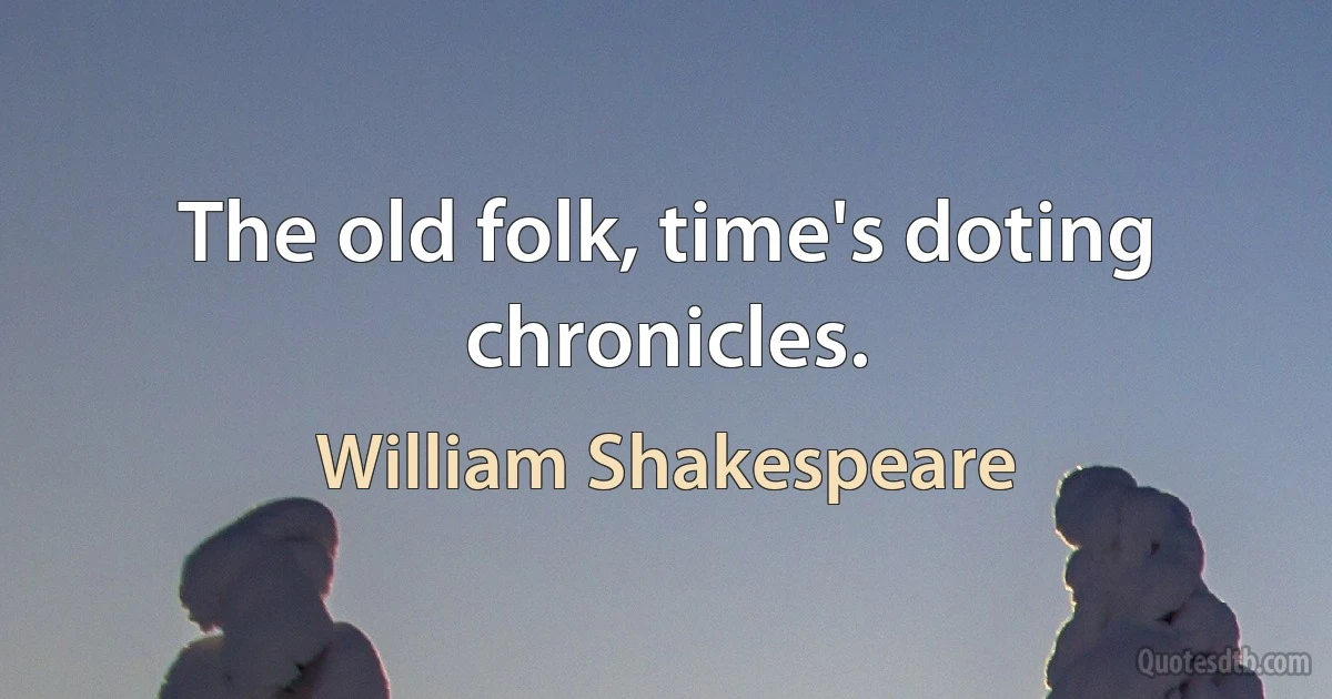 The old folk, time's doting chronicles. (William Shakespeare)