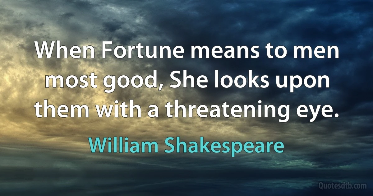 When Fortune means to men most good, She looks upon them with a threatening eye. (William Shakespeare)