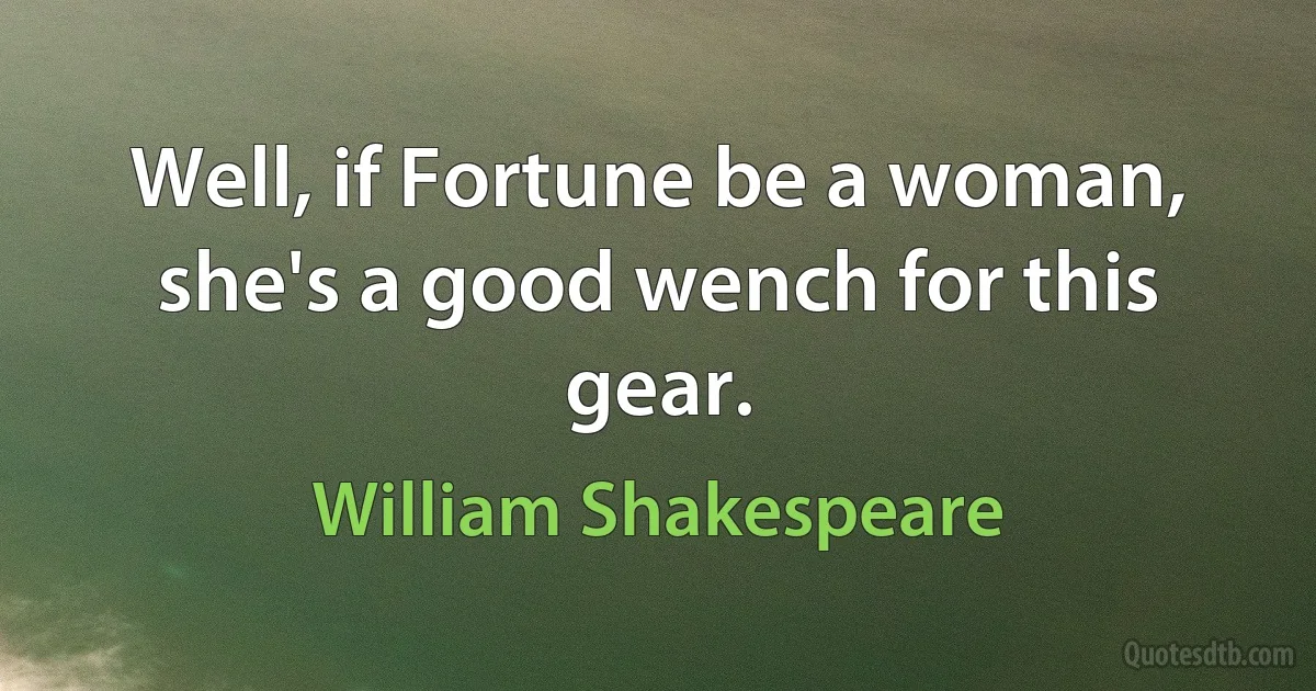 Well, if Fortune be a woman, she's a good wench for this gear. (William Shakespeare)