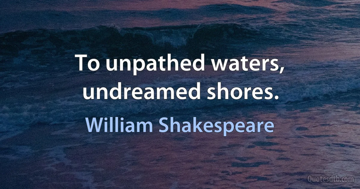 To unpathed waters, undreamed shores. (William Shakespeare)