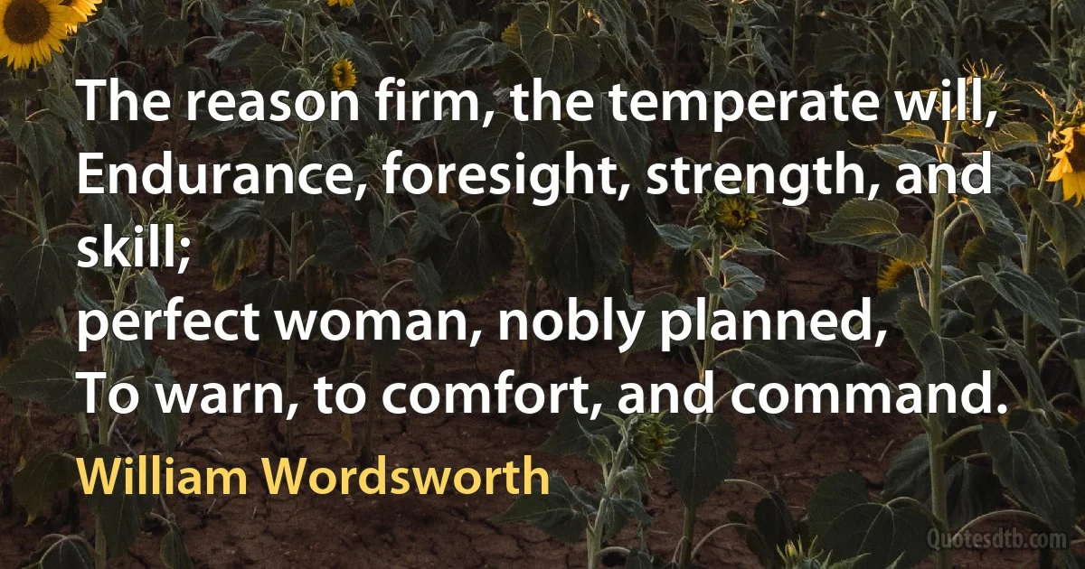 The reason firm, the temperate will,
Endurance, foresight, strength, and skill;
perfect woman, nobly planned,
To warn, to comfort, and command. (William Wordsworth)