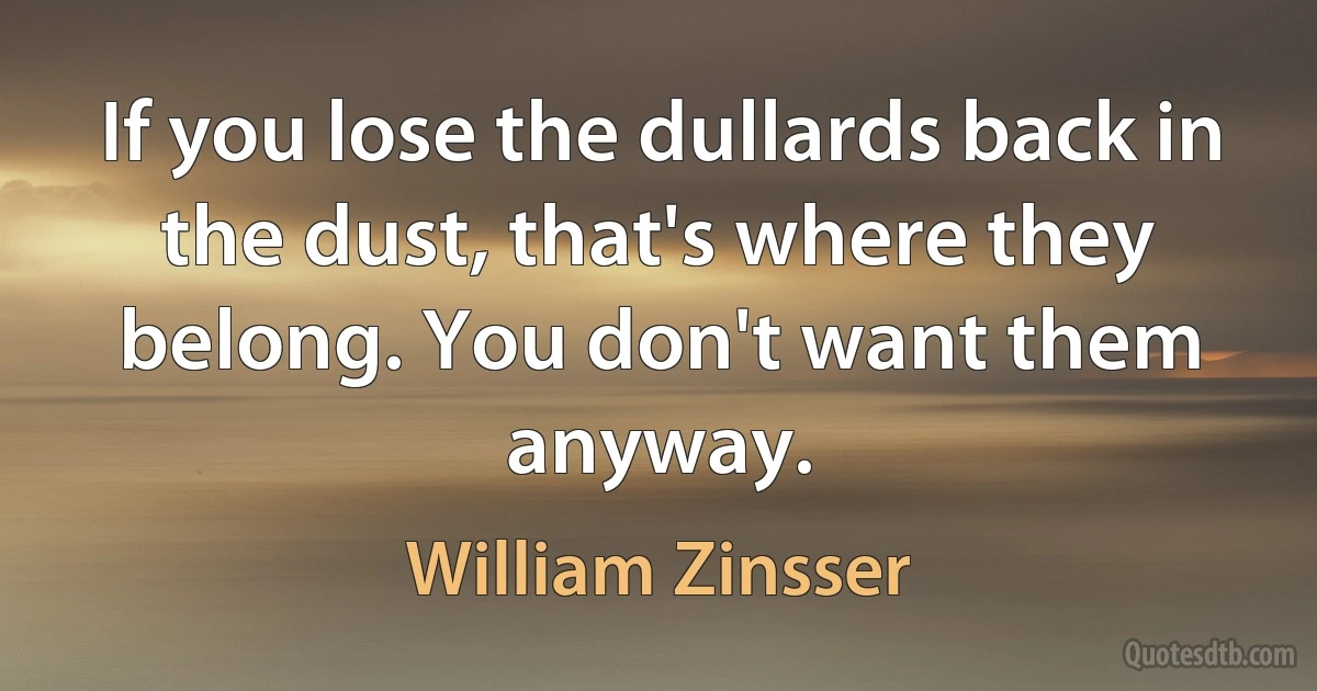 If you lose the dullards back in the dust, that's where they belong. You don't want them anyway. (William Zinsser)