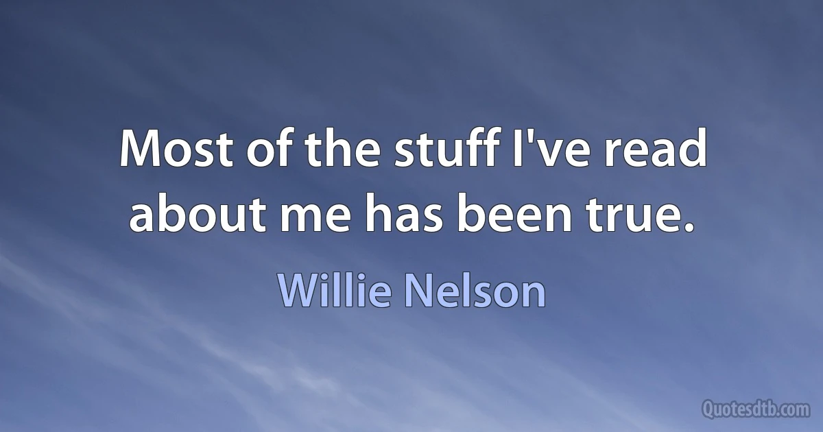 Most of the stuff I've read about me has been true. (Willie Nelson)