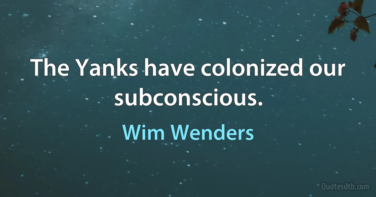 The Yanks have colonized our subconscious. (Wim Wenders)