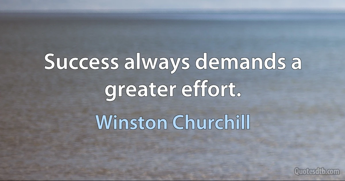 Success always demands a greater effort. (Winston Churchill)