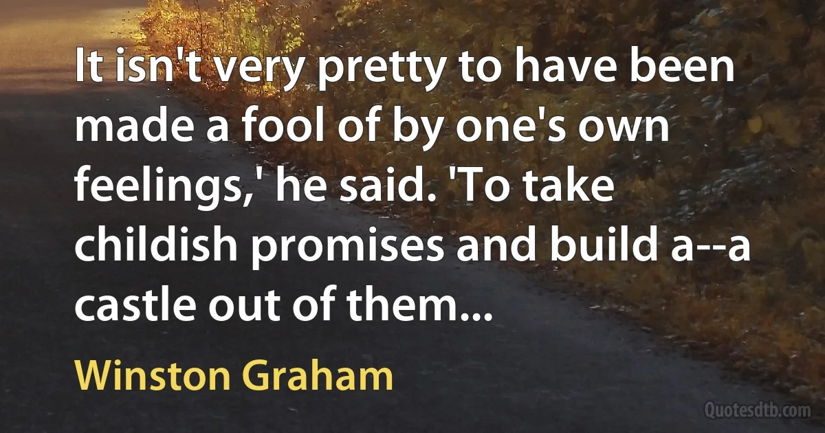 It isn't very pretty to have been made a fool of by one's own feelings,' he said. 'To take childish promises and build a--a castle out of them... (Winston Graham)