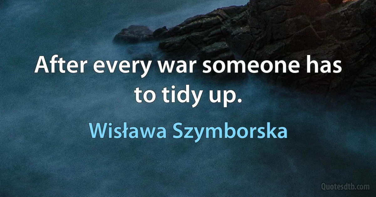 After every war someone has to tidy up. (Wisława Szymborska)