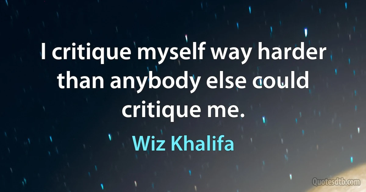 I critique myself way harder than anybody else could critique me. (Wiz Khalifa)