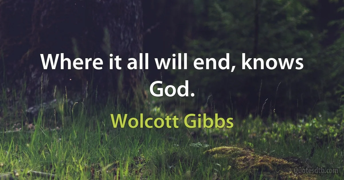 Where it all will end, knows God. (Wolcott Gibbs)