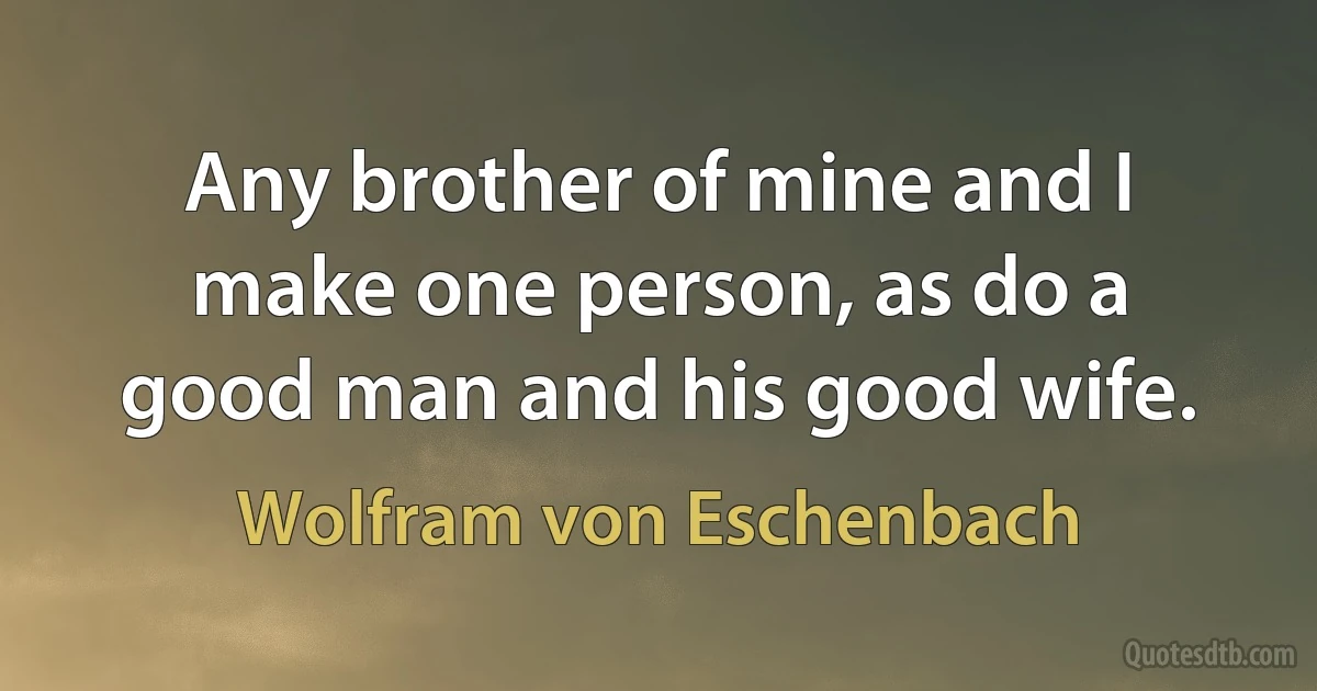 Any brother of mine and I make one person, as do a good man and his good wife. (Wolfram von Eschenbach)