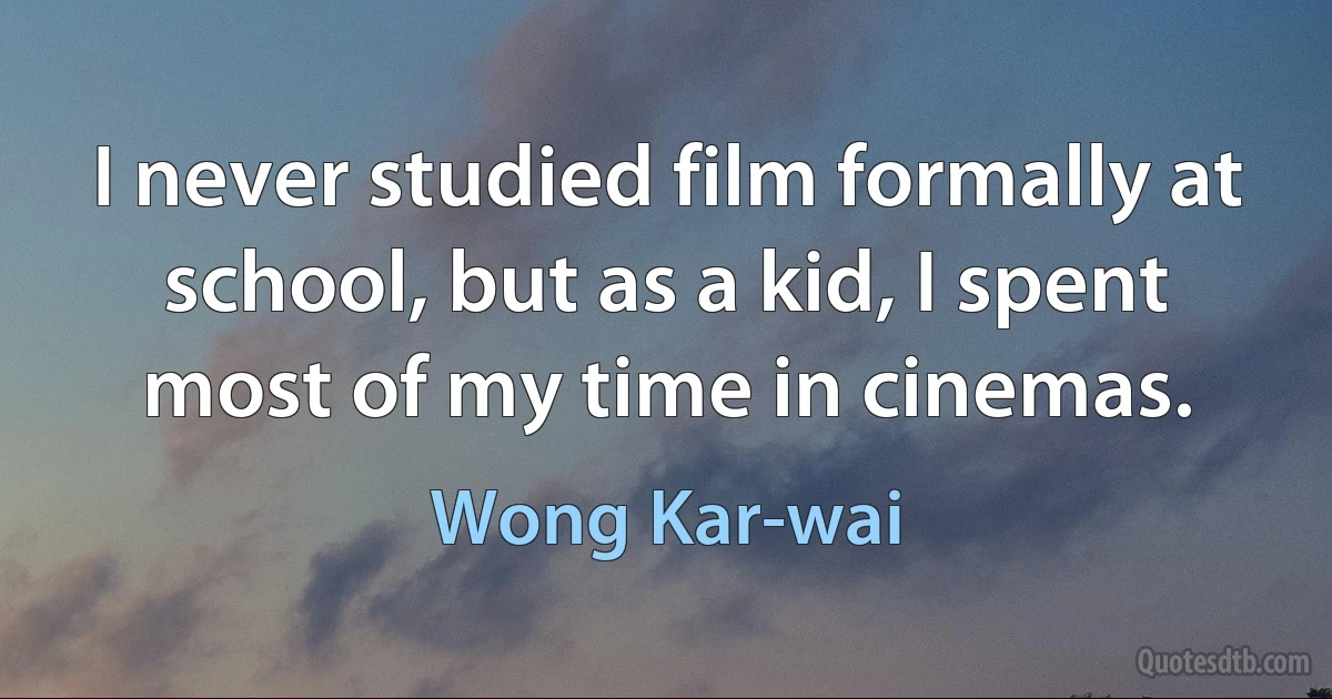 I never studied film formally at school, but as a kid, I spent most of my time in cinemas. (Wong Kar-wai)