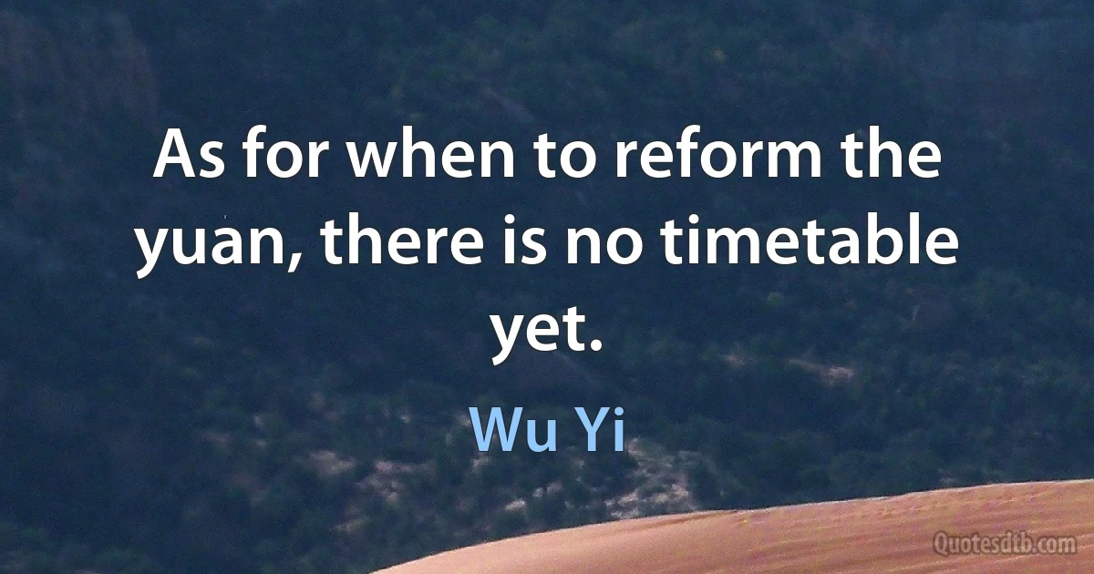 As for when to reform the yuan, there is no timetable yet. (Wu Yi)