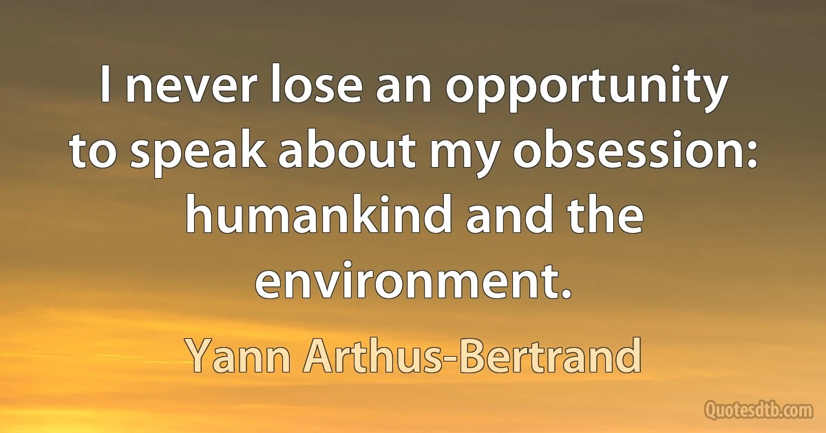 I never lose an opportunity to speak about my obsession: humankind and the environment. (Yann Arthus-Bertrand)