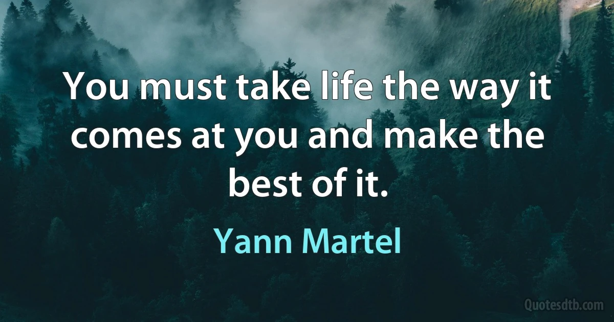 You must take life the way it comes at you and make the best of it. (Yann Martel)