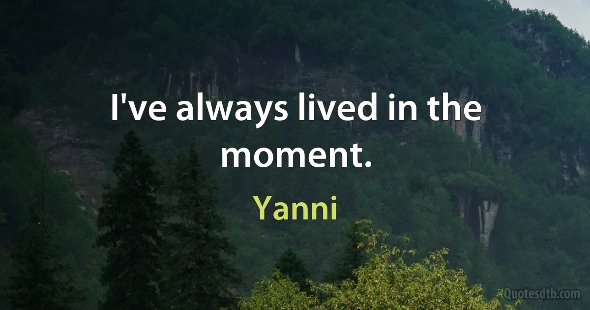 I've always lived in the moment. (Yanni)