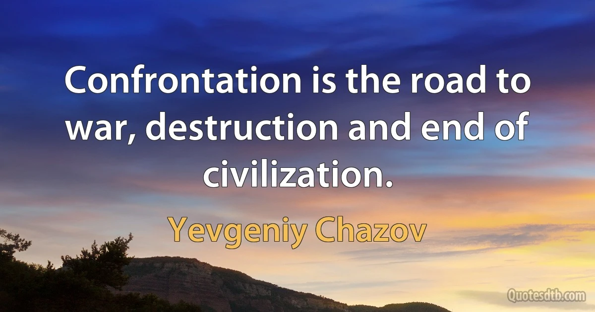 Confrontation is the road to war, destruction and end of civilization. (Yevgeniy Chazov)