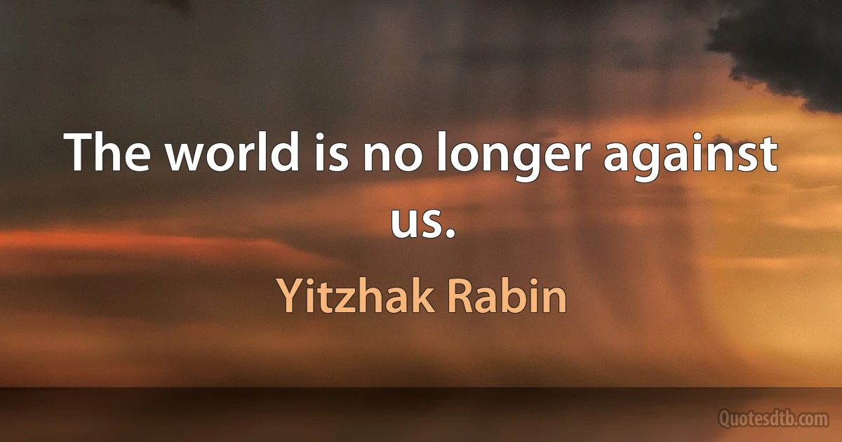 The world is no longer against us. (Yitzhak Rabin)