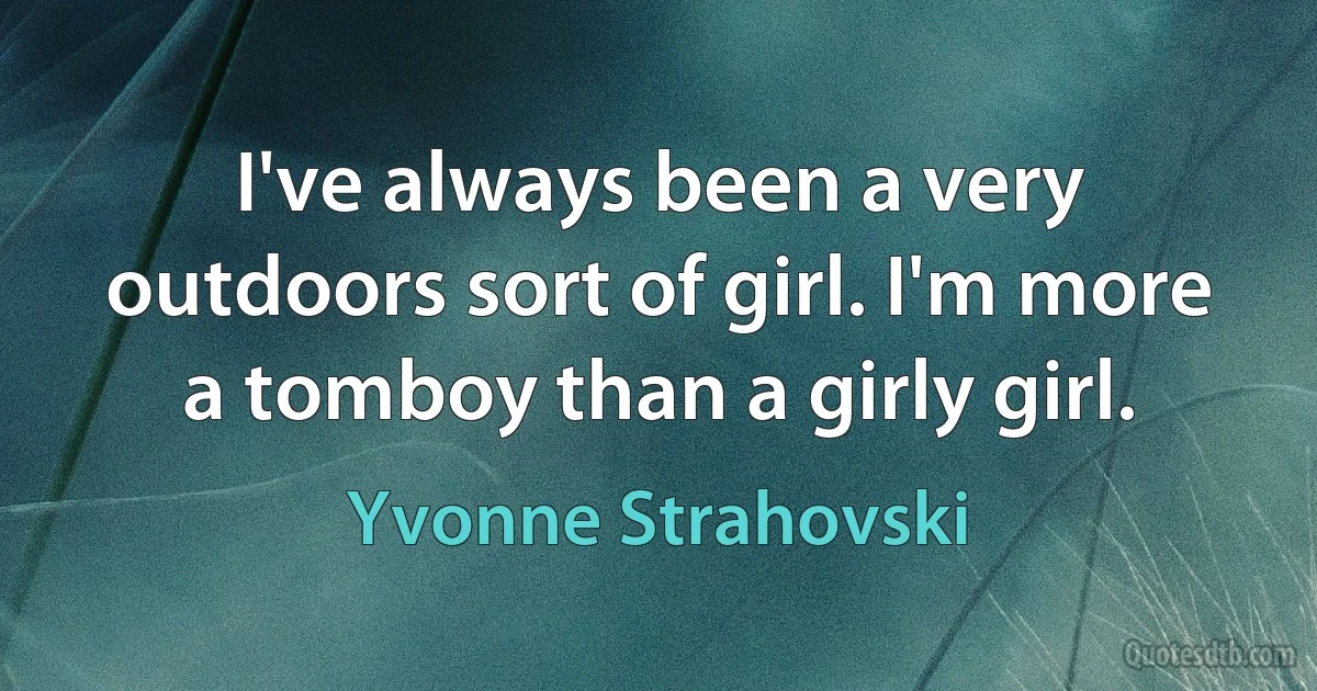 I've always been a very outdoors sort of girl. I'm more a tomboy than a girly girl. (Yvonne Strahovski)