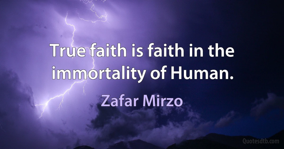 True faith is faith in the immortality of Human. (Zafar Mirzo)