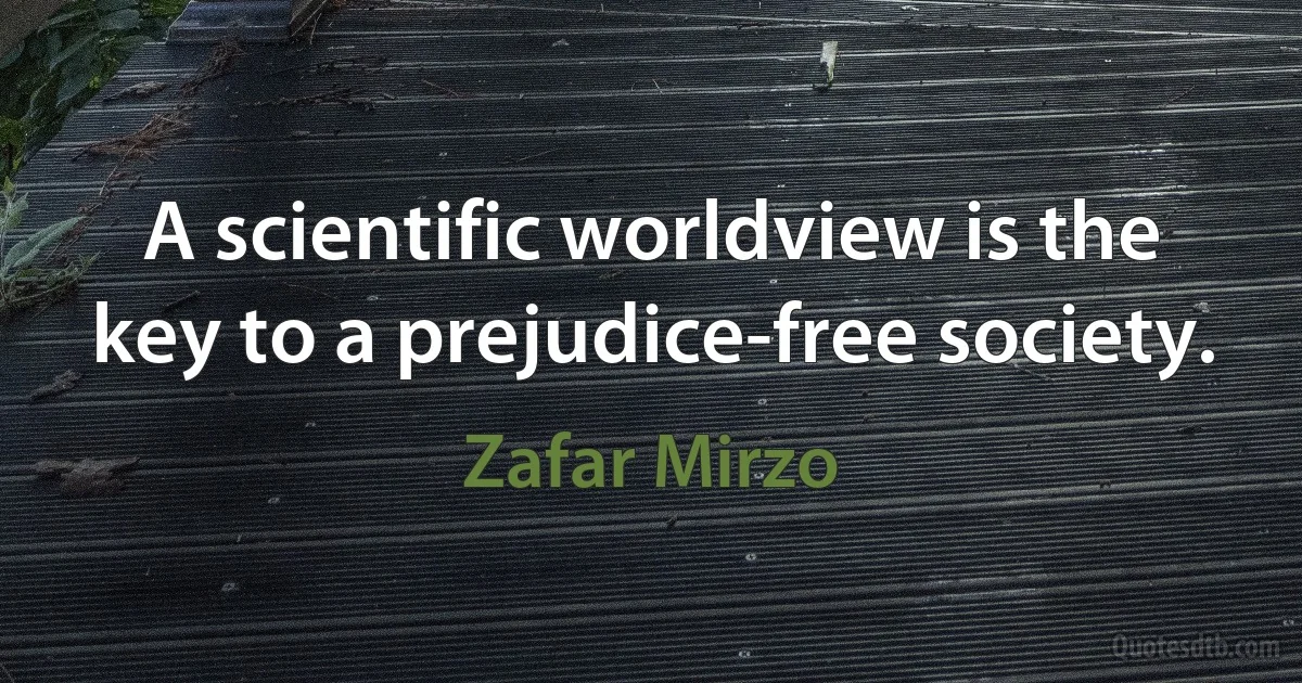 A scientific worldview is the key to a prejudice-free society. (Zafar Mirzo)