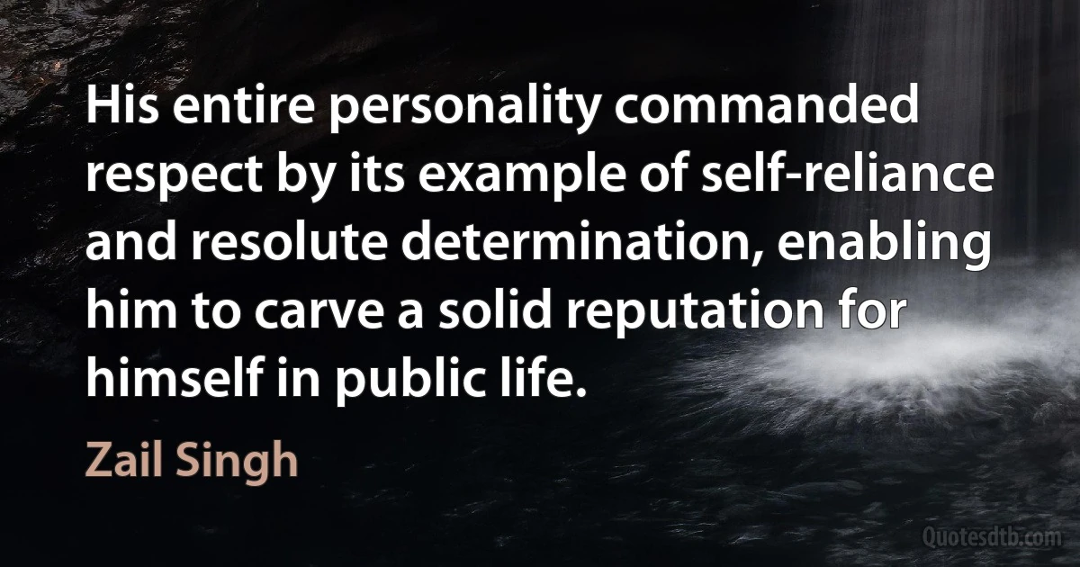 His entire personality commanded respect by its example of self-reliance and resolute determination, enabling him to carve a solid reputation for himself in public life. (Zail Singh)