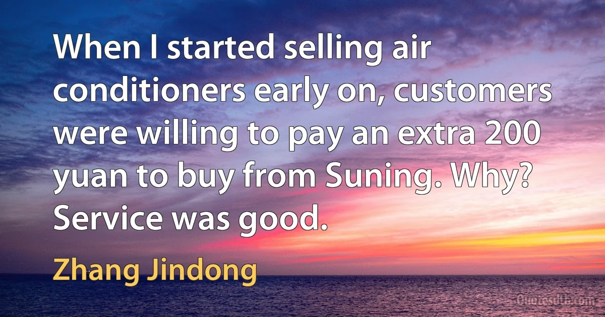 When I started selling air conditioners early on, customers were willing to pay an extra 200 yuan to buy from Suning. Why? Service was good. (Zhang Jindong)