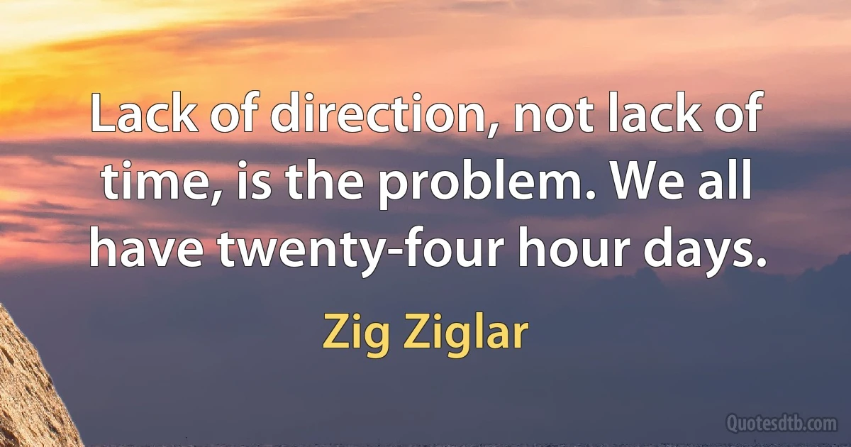 Lack of direction, not lack of time, is the problem. We all have twenty-four hour days. (Zig Ziglar)