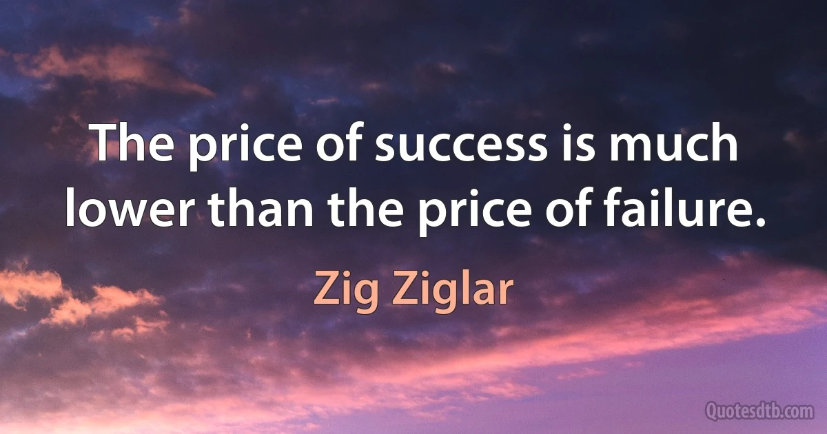 The price of success is much lower than the price of failure. (Zig Ziglar)