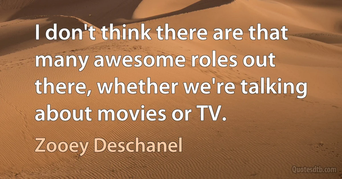 I don't think there are that many awesome roles out there, whether we're talking about movies or TV. (Zooey Deschanel)