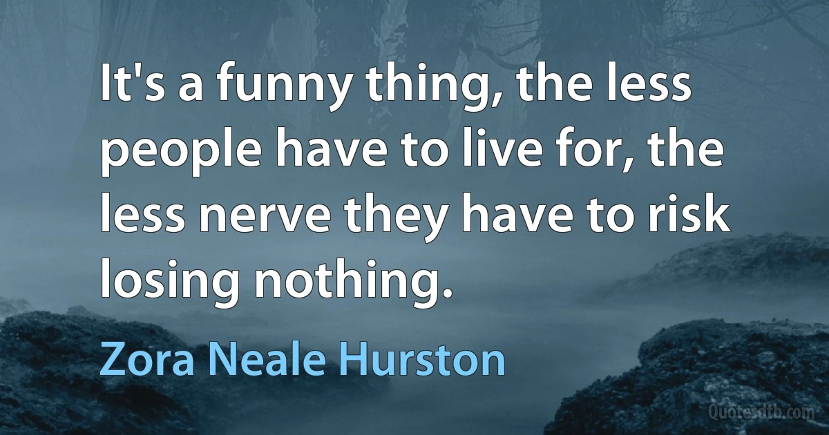 It's a funny thing, the less people have to live for, the less nerve they have to risk losing nothing. (Zora Neale Hurston)