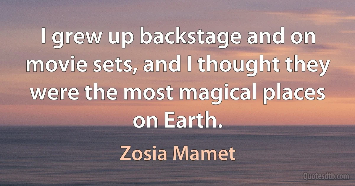 I grew up backstage and on movie sets, and I thought they were the most magical places on Earth. (Zosia Mamet)