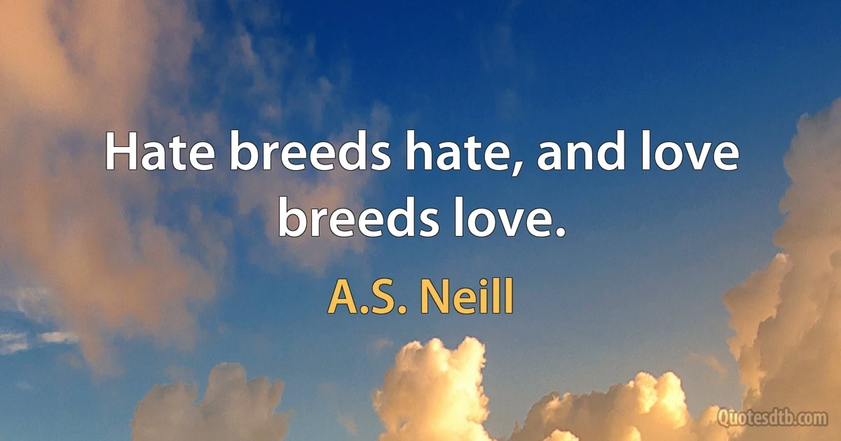 Hate breeds hate, and love breeds love. (A.S. Neill)