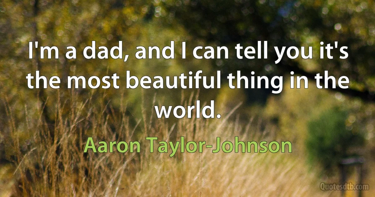 I'm a dad, and I can tell you it's the most beautiful thing in the world. (Aaron Taylor-Johnson)