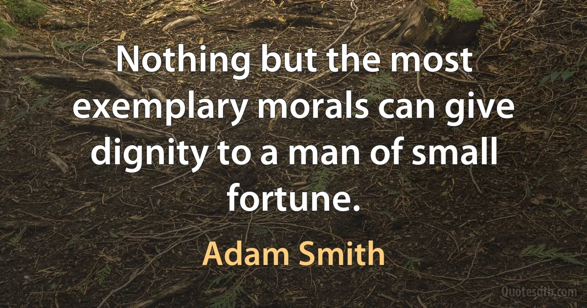 Nothing but the most exemplary morals can give dignity to a man of small fortune. (Adam Smith)