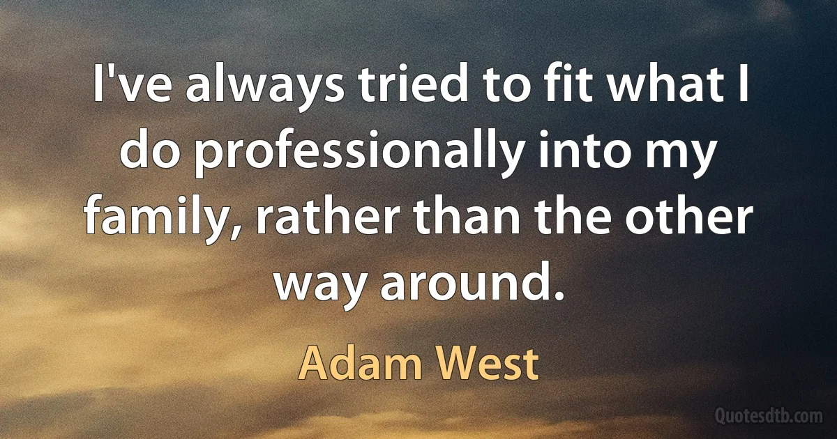 I've always tried to fit what I do professionally into my family, rather than the other way around. (Adam West)