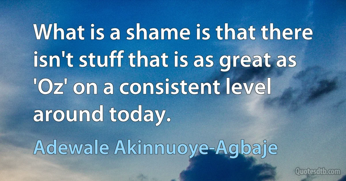 What is a shame is that there isn't stuff that is as great as 'Oz' on a consistent level around today. (Adewale Akinnuoye-Agbaje)