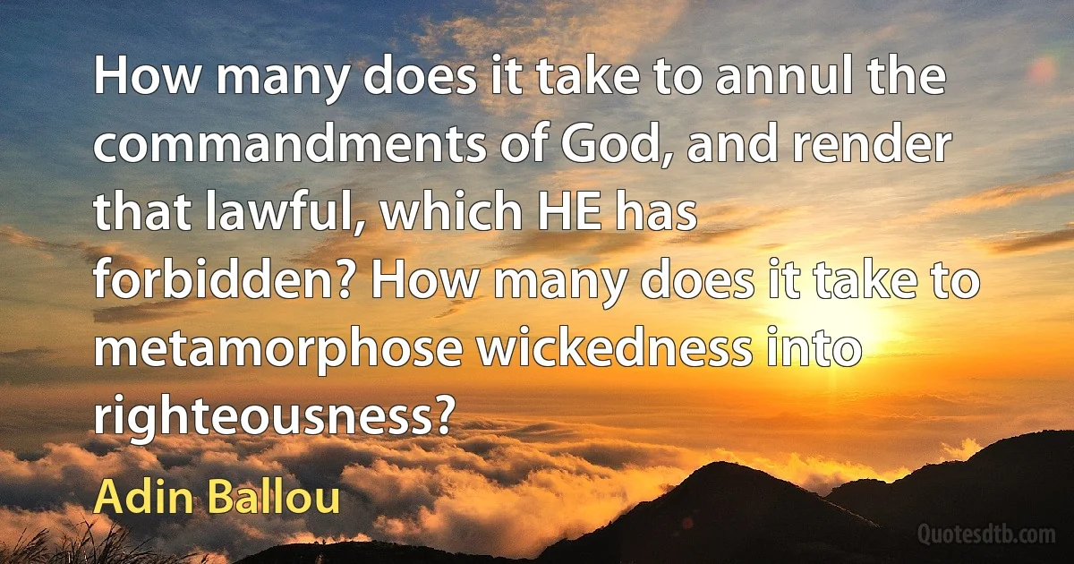 How many does it take to annul the commandments of God, and render that lawful, which HE has forbidden? How many does it take to metamorphose wickedness into righteousness? (Adin Ballou)