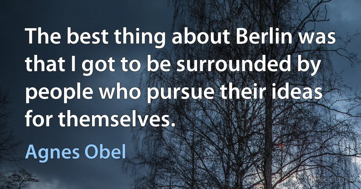 The best thing about Berlin was that I got to be surrounded by people who pursue their ideas for themselves. (Agnes Obel)