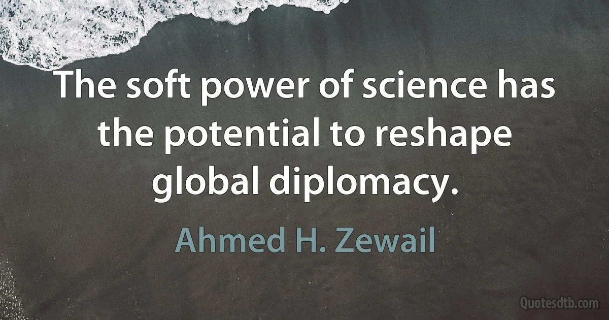 The soft power of science has the potential to reshape global diplomacy. (Ahmed H. Zewail)