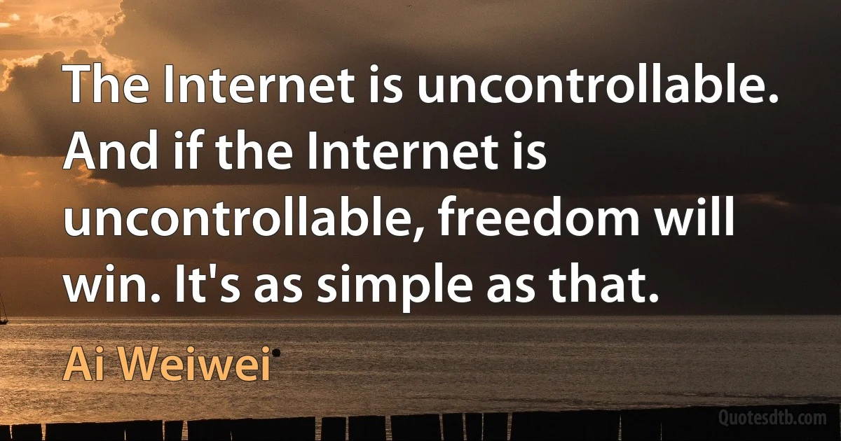 The Internet is uncontrollable. And if the Internet is uncontrollable, freedom will win. It's as simple as that. (Ai Weiwei)