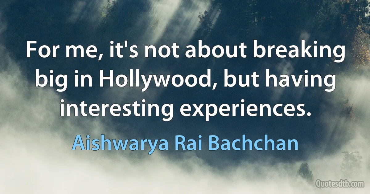 For me, it's not about breaking big in Hollywood, but having interesting experiences. (Aishwarya Rai Bachchan)