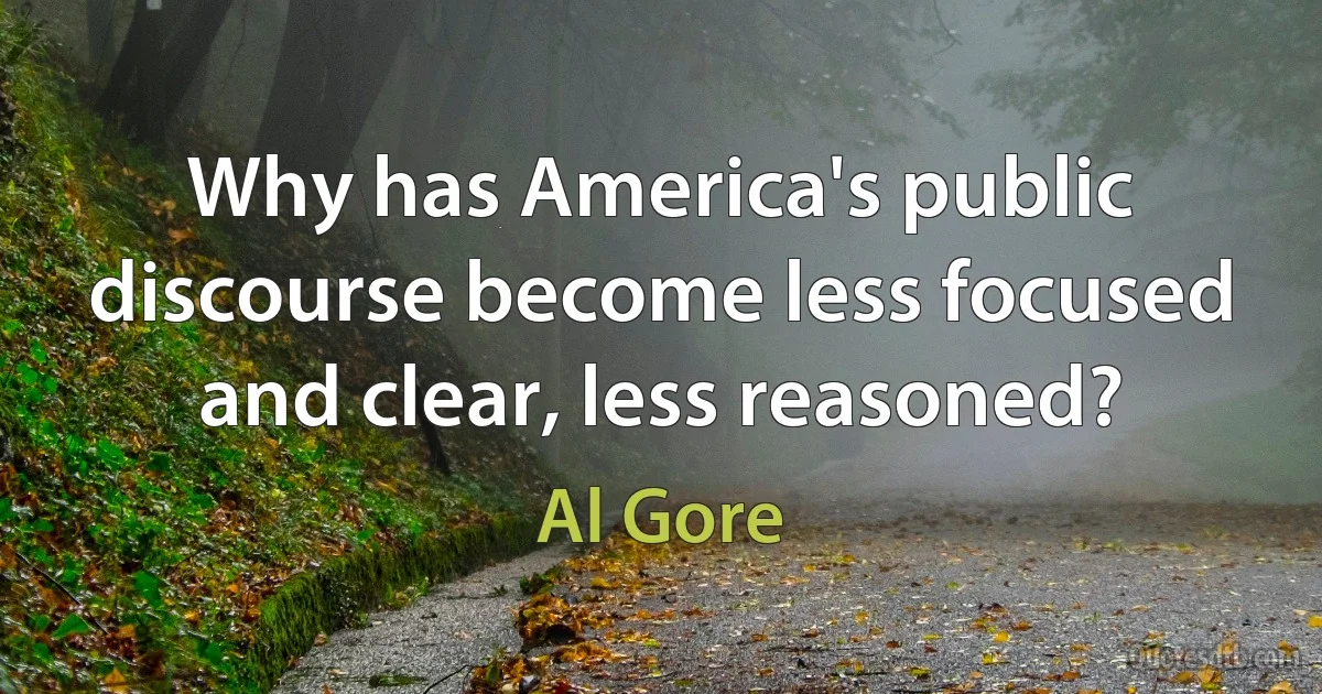 Why has America's public discourse become less focused and clear, less reasoned? (Al Gore)