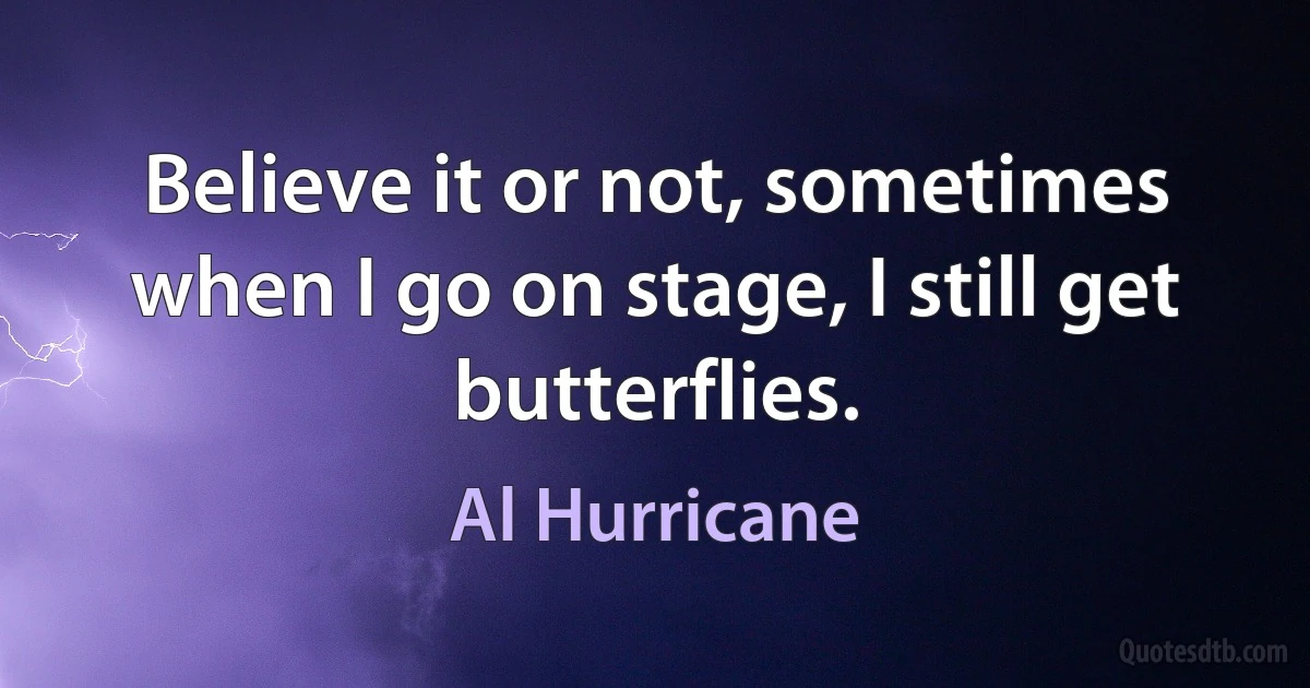 Believe it or not, sometimes when I go on stage, I still get butterflies. (Al Hurricane)