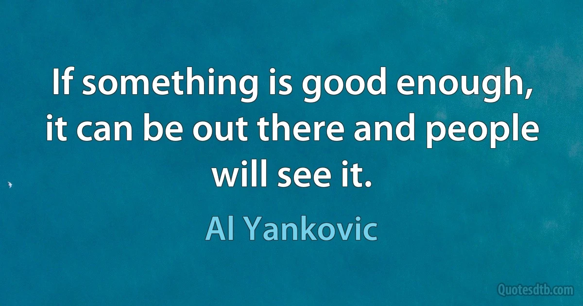 If something is good enough, it can be out there and people will see it. (Al Yankovic)