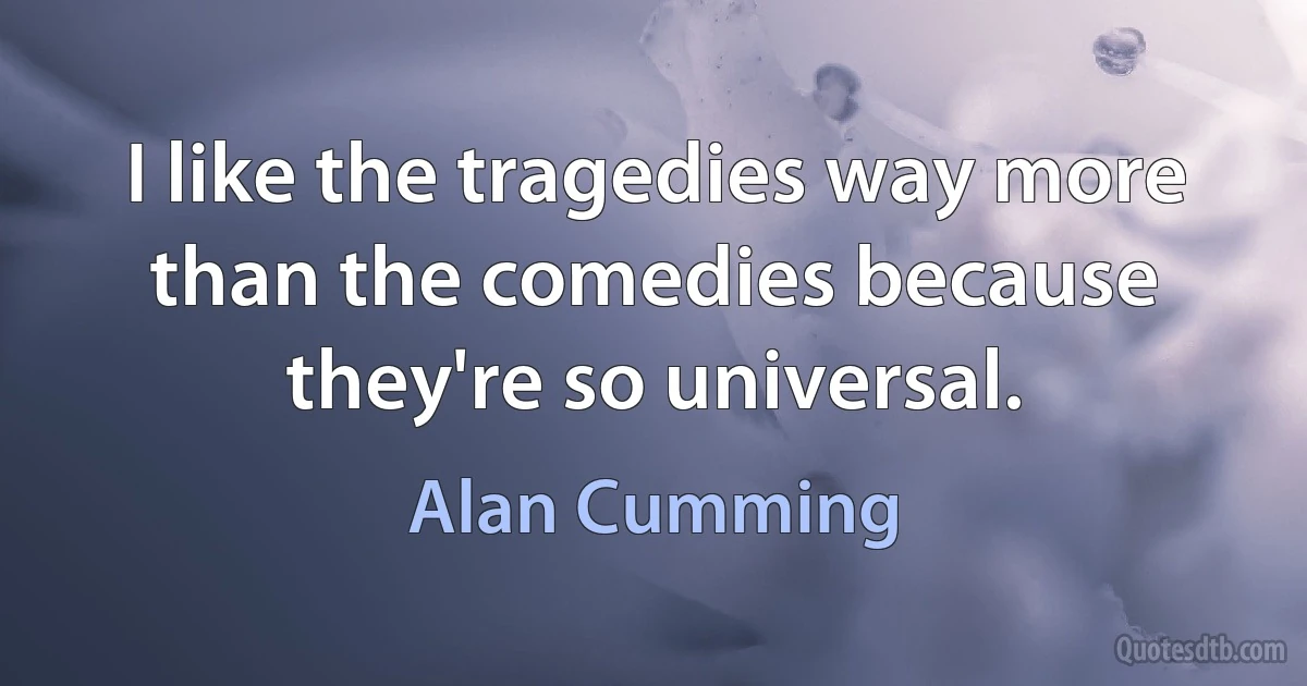 I like the tragedies way more than the comedies because they're so universal. (Alan Cumming)