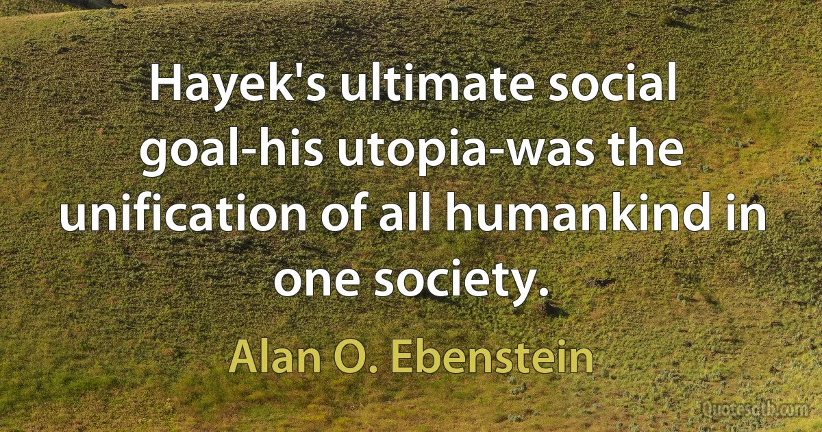 Hayek's ultimate social goal-his utopia-was the unification of all humankind in one society. (Alan O. Ebenstein)