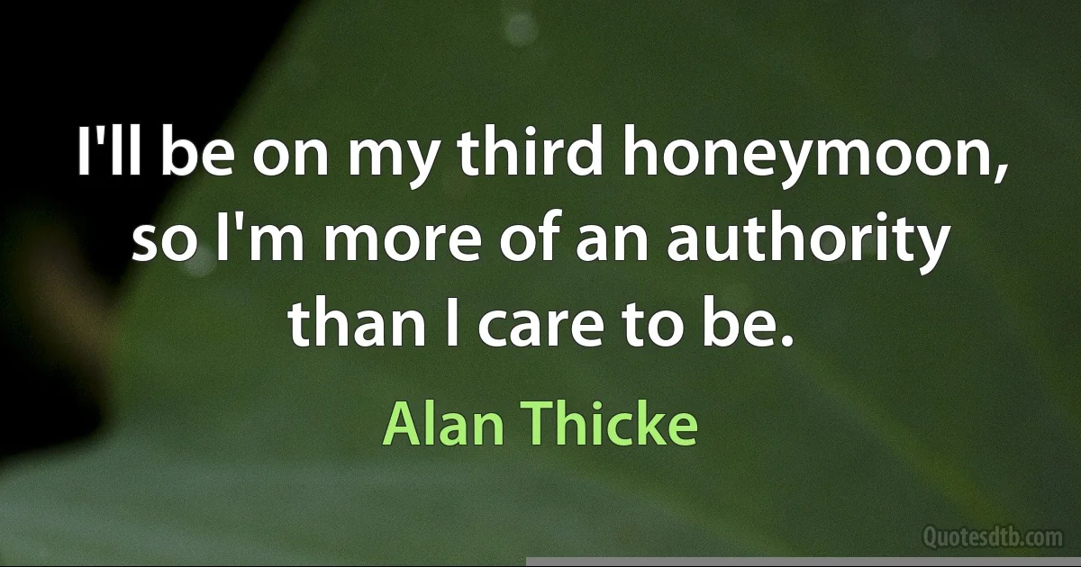 I'll be on my third honeymoon, so I'm more of an authority than I care to be. (Alan Thicke)