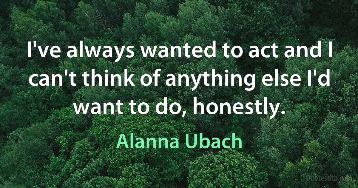 I've always wanted to act and I can't think of anything else I'd want to do, honestly. (Alanna Ubach)